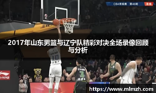 2017年山东男篮与辽宁队精彩对决全场录像回顾与分析