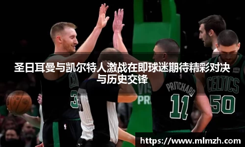 圣日耳曼与凯尔特人激战在即球迷期待精彩对决与历史交锋